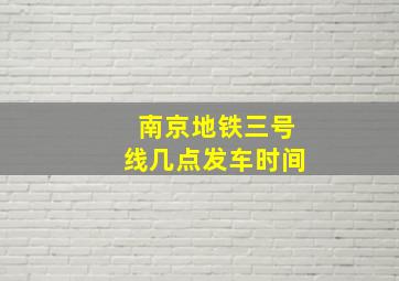 南京地铁三号线几点发车时间