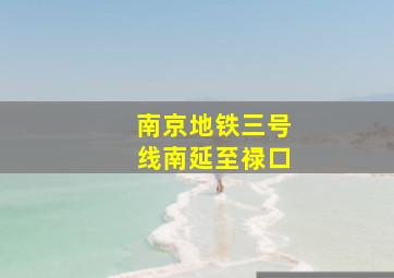 南京地铁三号线南延至禄口