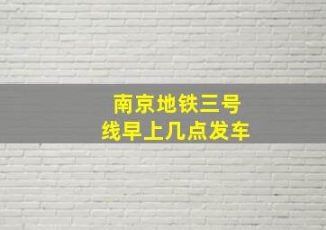 南京地铁三号线早上几点发车