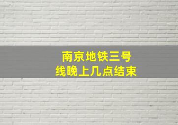 南京地铁三号线晚上几点结束