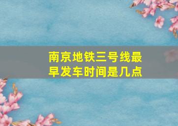 南京地铁三号线最早发车时间是几点