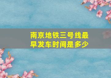 南京地铁三号线最早发车时间是多少