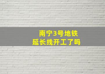 南宁3号地铁延长线开工了吗