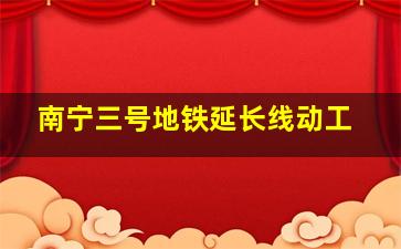 南宁三号地铁延长线动工