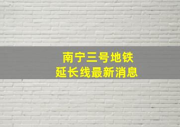 南宁三号地铁延长线最新消息