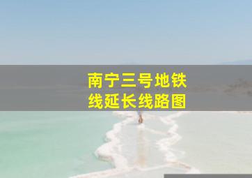 南宁三号地铁线延长线路图