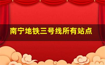 南宁地铁三号线所有站点