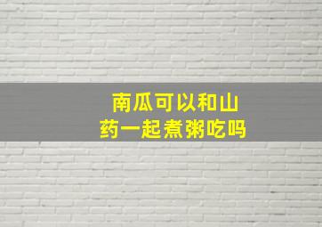 南瓜可以和山药一起煮粥吃吗