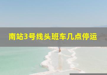 南站3号线头班车几点停运