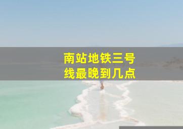 南站地铁三号线最晚到几点