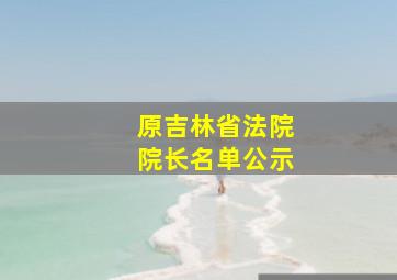 原吉林省法院院长名单公示