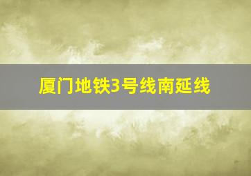 厦门地铁3号线南延线