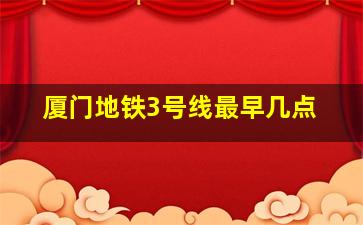 厦门地铁3号线最早几点