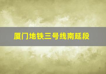 厦门地铁三号线南延段