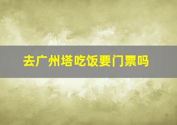 去广州塔吃饭要门票吗