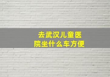 去武汉儿童医院坐什么车方便