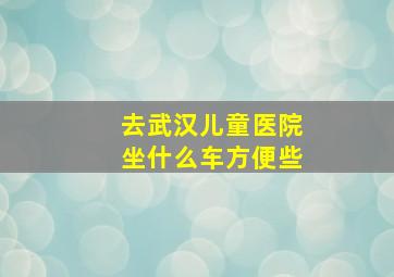 去武汉儿童医院坐什么车方便些