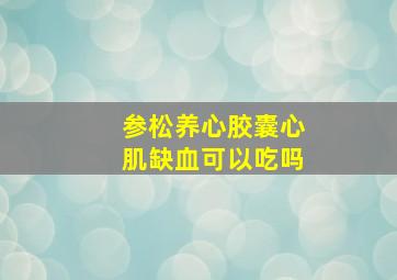 参松养心胶囊心肌缺血可以吃吗