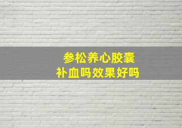 参松养心胶囊补血吗效果好吗