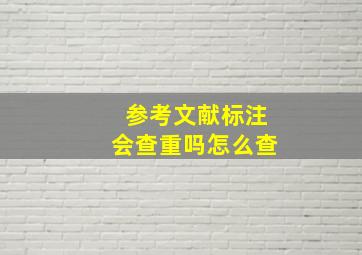 参考文献标注会查重吗怎么查