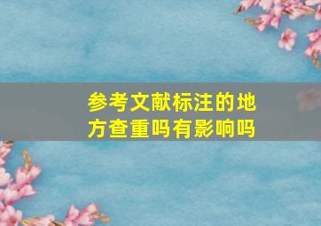 参考文献标注的地方查重吗有影响吗