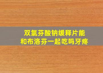 双氯芬酸钠缓释片能和布洛芬一起吃吗牙疼