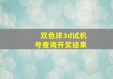 双色球3d试机号查询开奖结果