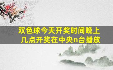 双色球今天开奖时间晚上几点开奖在中央n台播放