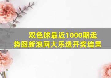 双色球最近1000期走势图新浪网大乐透开奖结果