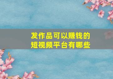 发作品可以赚钱的短视频平台有哪些