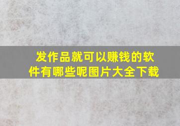 发作品就可以赚钱的软件有哪些呢图片大全下载