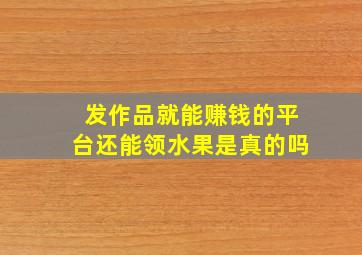 发作品就能赚钱的平台还能领水果是真的吗