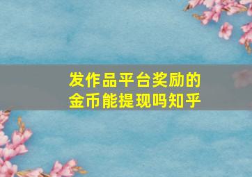 发作品平台奖励的金币能提现吗知乎