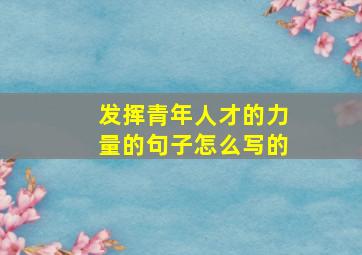 发挥青年人才的力量的句子怎么写的