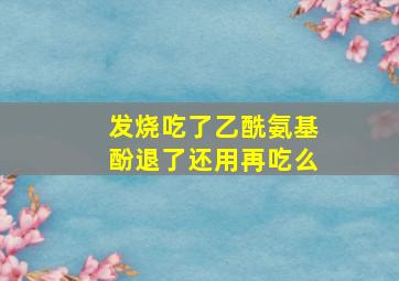 发烧吃了乙酰氨基酚退了还用再吃么