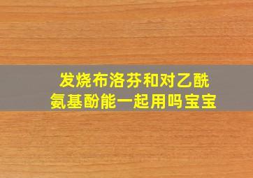 发烧布洛芬和对乙酰氨基酚能一起用吗宝宝