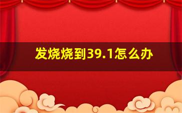 发烧烧到39.1怎么办