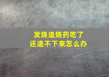 发烧退烧药吃了还退不下来怎么办