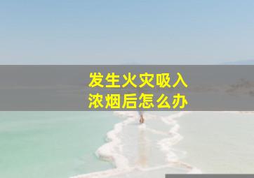 发生火灾吸入浓烟后怎么办