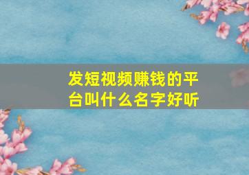 发短视频赚钱的平台叫什么名字好听