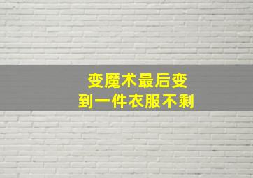 变魔术最后变到一件衣服不剩