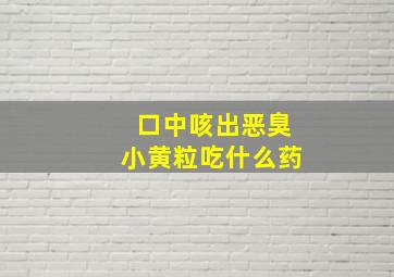 口中咳出恶臭小黄粒吃什么药