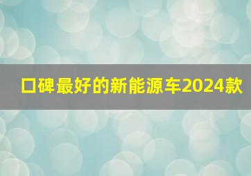 口碑最好的新能源车2024款