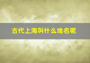 古代上海叫什么地名呢