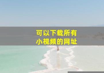 可以下载所有小视频的网址