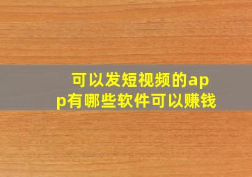 可以发短视频的app有哪些软件可以赚钱