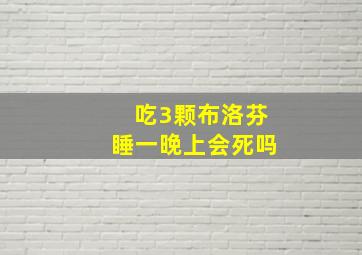 吃3颗布洛芬睡一晚上会死吗