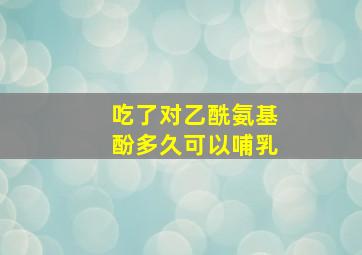 吃了对乙酰氨基酚多久可以哺乳