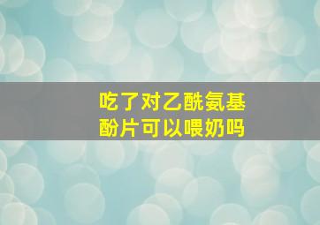 吃了对乙酰氨基酚片可以喂奶吗