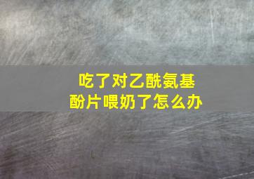 吃了对乙酰氨基酚片喂奶了怎么办